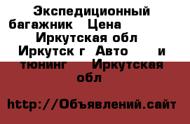 Экспедиционный багажник › Цена ­ 18 000 - Иркутская обл., Иркутск г. Авто » GT и тюнинг   . Иркутская обл.
